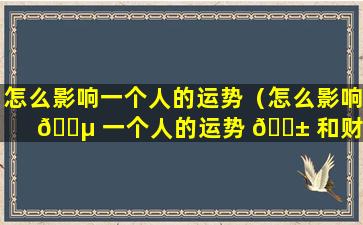 怎么影响一个人的运势（怎么影响 🐵 一个人的运势 🐱 和财运）